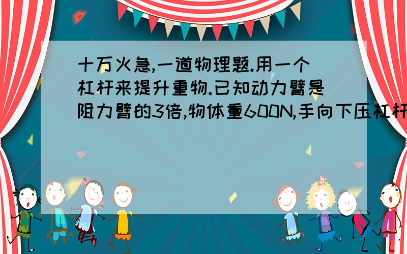 十万火急,一道物理题.用一个杠杆来提升重物.已知动力臂是阻力臂的3倍,物体重600N,手向下压杠杆的动力是210N,物体被提升20cm.求：（1）手压杠杆下降的高度.（2）人做了多少总功.（3）人做了