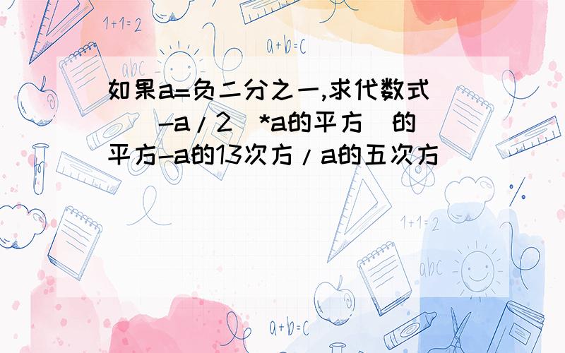 如果a=负二分之一,求代数式[(-a/2)*a的平方]的平方-a的13次方/a的五次方