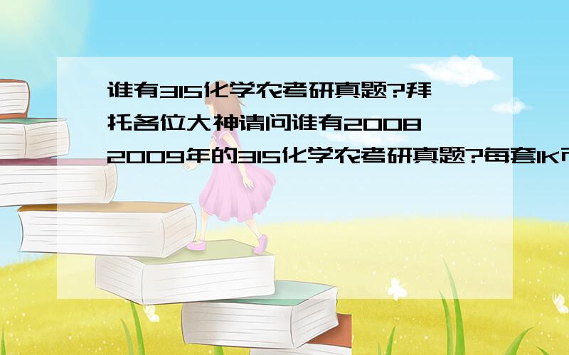 谁有315化学农考研真题?拜托各位大神请问谁有2008、2009年的315化学农考研真题?每套1K币.邮箱xiaoshch26@163.com谢谢!