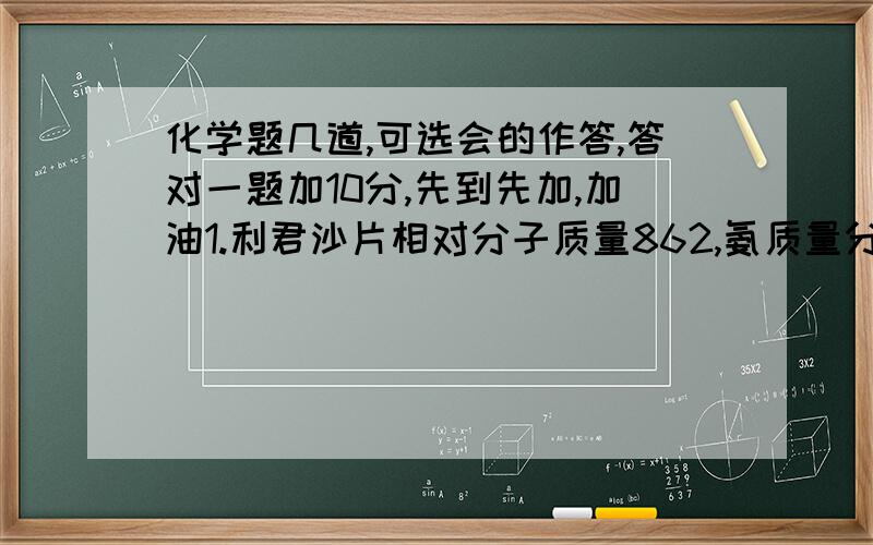 化学题几道,可选会的作答,答对一题加10分,先到先加,加油1.利君沙片相对分子质量862,氨质量分数8.7%,平均每个分子中含氢原子数目为：2.二氧化碳通入紫色石蕊,显——色,生成了——（要化学