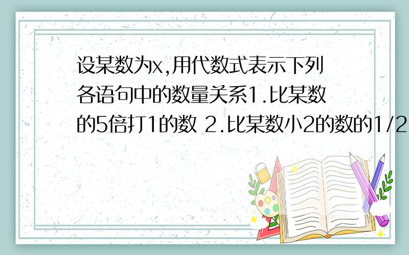 设某数为x,用代数式表示下列各语句中的数量关系1.比某数的5倍打1的数 2.比某数小2的数的1/2 3.某数的相反数与3的差