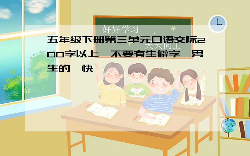 五年级下册第三单元口语交际200字以上,不要有生僻字,男生的,快,