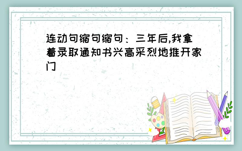 连动句缩句缩句：三年后,我拿着录取通知书兴高采烈地推开家门