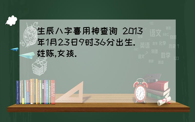 生辰八字喜用神查询 2013年1月23日9时36分出生.姓陈,女孩.