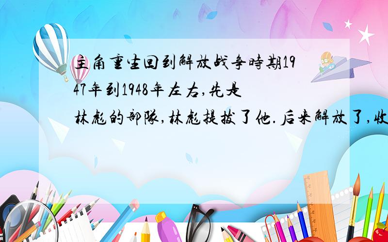 主角重生回到解放战争时期1947年到1948年左右,先是林彪的部队,林彪提拔了他.后来解放了,收复台湾,太祖一直在锻炼他.最后一章似乎成为了接班人