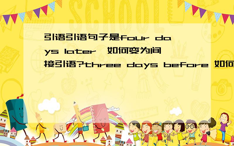 引语引语句子是four days later,如何变为间接引语?three days before 如何变直接引语?the day after tomorrow后天间接引语是two days later两天后.the day before yesterday前天变间接引语是days before两天前,如果句子