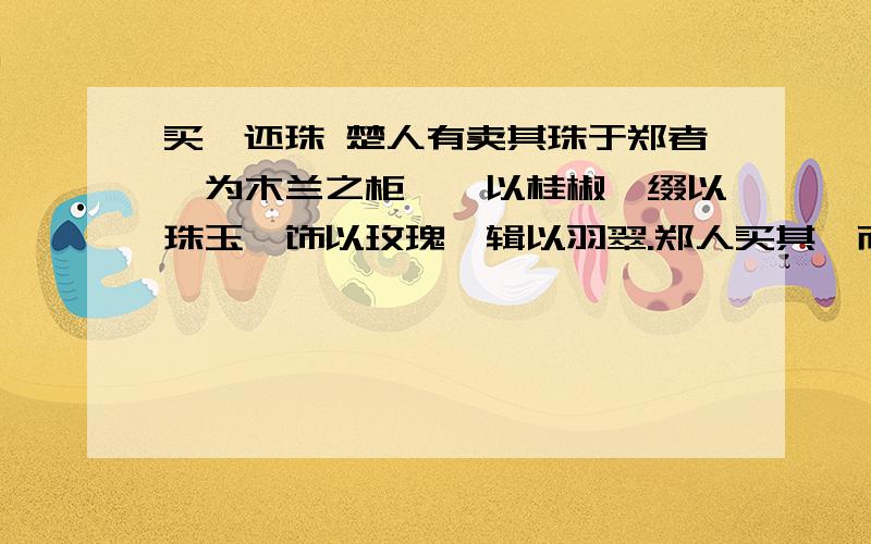 买椟还珠 楚人有卖其珠于郑者,为木兰之柜,薰以桂椒,缀以珠玉,饰以玫瑰,辑以羽翠.郑人买其椟而还其珠翻译成现代文急