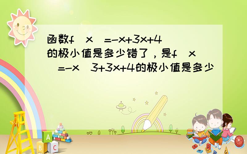 函数f(x)=-x+3x+4的极小值是多少错了，是f(x)=-x^3+3x+4的极小值是多少