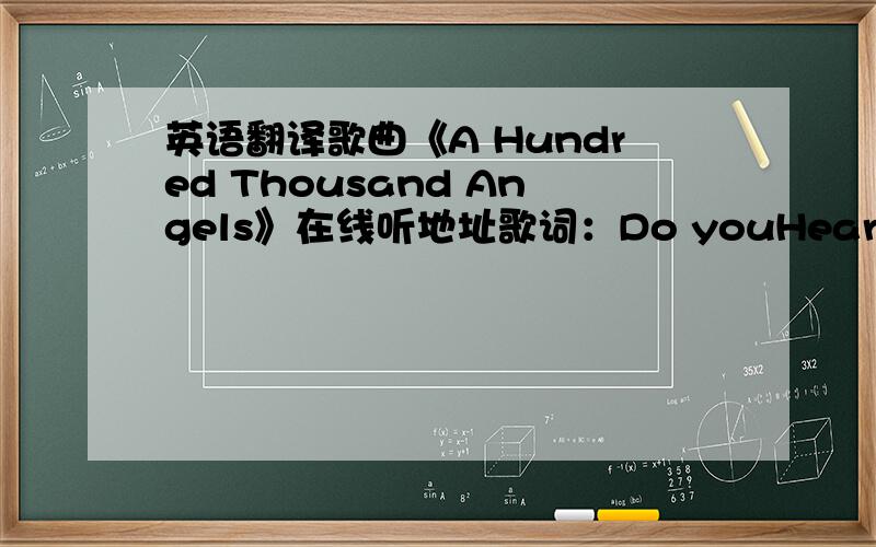 英语翻译歌曲《A Hundred Thousand Angels》在线听地址歌词：Do youHear me calling youThe voice of a mother,a father and a childWould you recognize the truthDo you feel a love that's falling from my eyesTake just a minuteCome and rest you