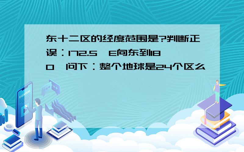 东十二区的经度范围是?判断正误：172.5°E向东到180°问下：整个地球是24个区么》