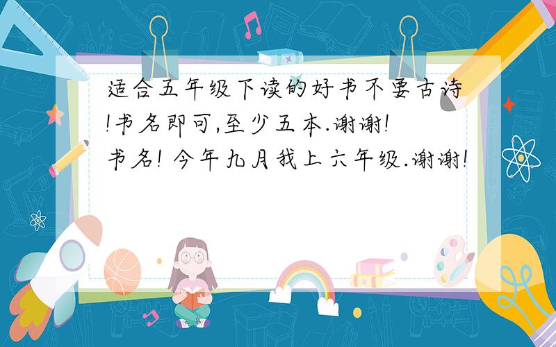 适合五年级下读的好书不要古诗!书名即可,至少五本.谢谢!书名! 今年九月我上六年级.谢谢!