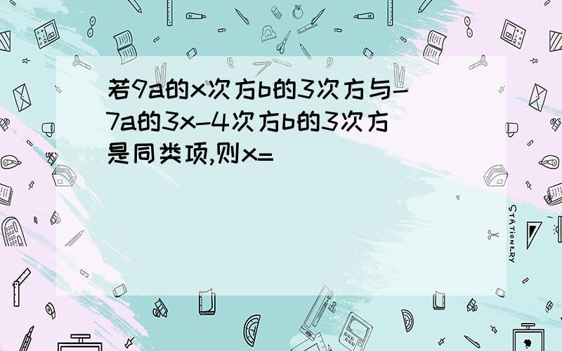 若9a的x次方b的3次方与-7a的3x-4次方b的3次方是同类项,则x=