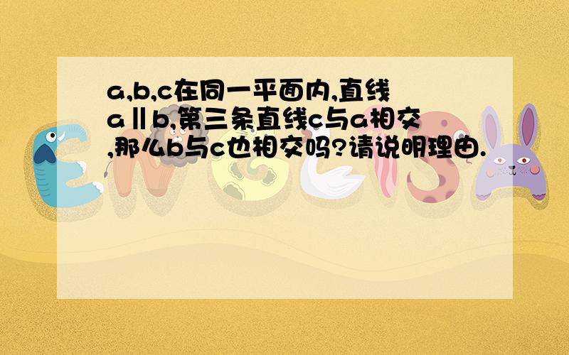 a,b,c在同一平面内,直线a‖b,第三条直线c与a相交,那么b与c也相交吗?请说明理由.