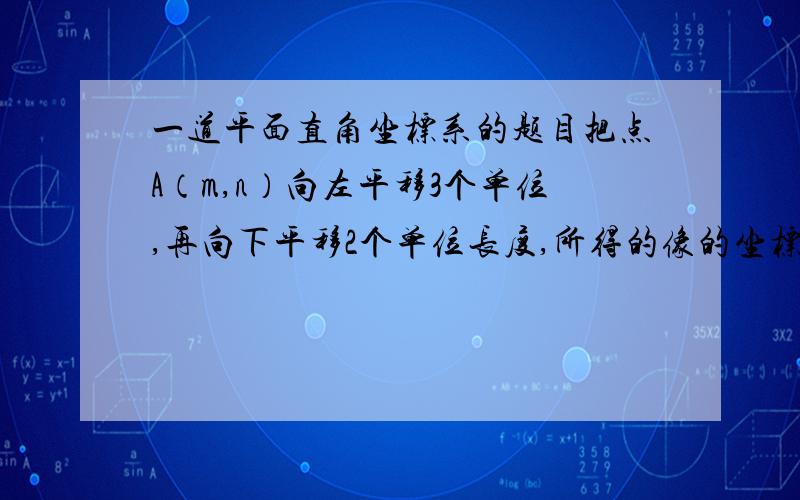 一道平面直角坐标系的题目把点A（m,n）向左平移3个单位,再向下平移2个单位长度,所得的像的坐标为（2n-3,m-4）,求m,n的值