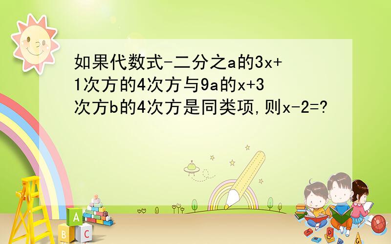 如果代数式-二分之a的3x+1次方的4次方与9a的x+3次方b的4次方是同类项,则x-2=?