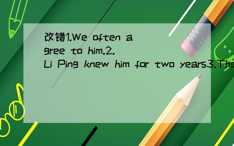 改错1.We often agree to him.2.Li Ping knew him for two years3.The cup broke a minute ago4.It was happened on a cold morning