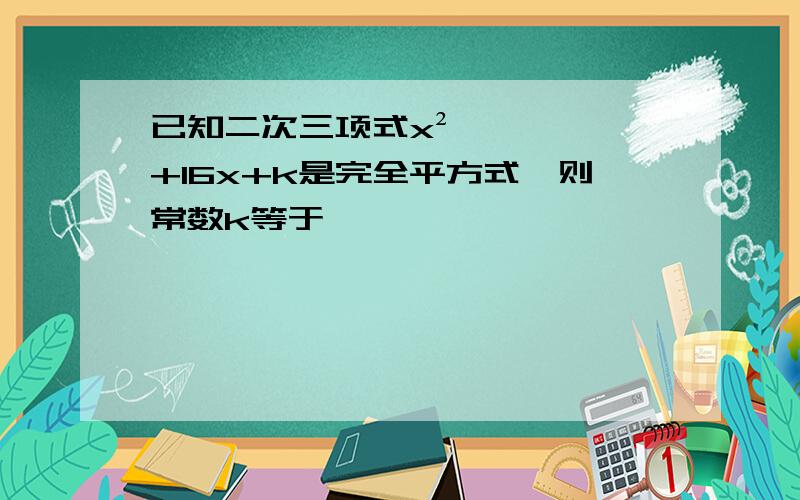 已知二次三项式x²+16x+k是完全平方式,则常数k等于