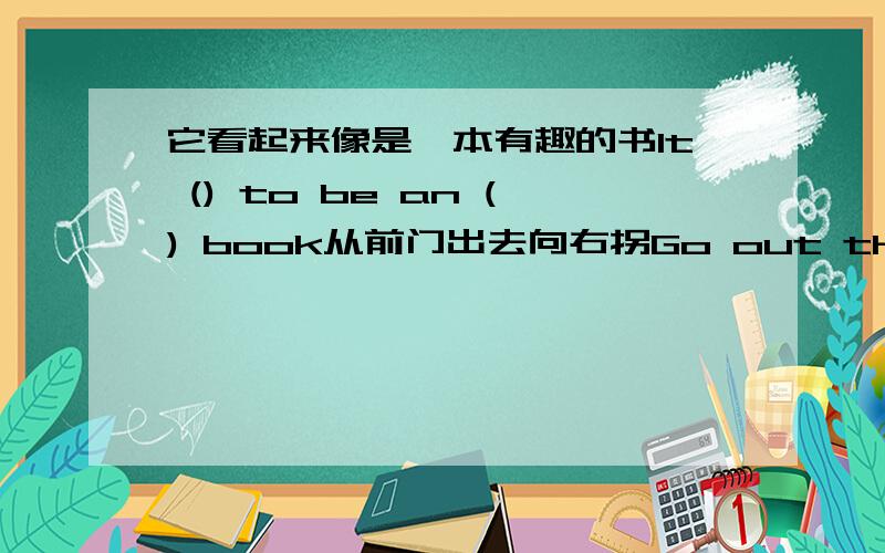 它看起来像是一本有趣的书It () to be an () book从前门出去向右拐Go out the ()door and()a right turnJohn and Tom exchanged hats.同义John ()hats() TomUncle Wang () never()(be) out of China before