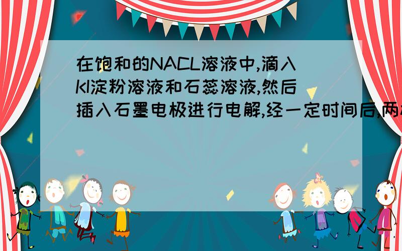 在饱和的NACL溶液中,滴入KI淀粉溶液和石蕊溶液,然后插入石墨电极进行电解,经一定时间后,两极附近溶液的颜色变为 阳极变蓝 阴极变蓝 为什么?