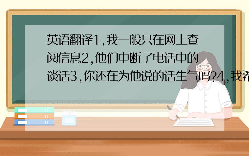 英语翻译1,我一般只在网上查阅信息2,他们中断了电话中的谈话3,你还在为他说的话生气吗?4,我希望你把我当做你的朋友5,随着时间一年一年过去,中国变得越来越富强了