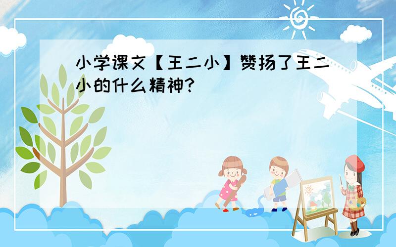 小学课文【王二小】赞扬了王二小的什么精神?