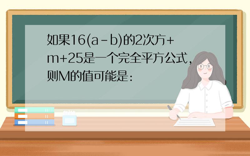 如果16(a-b)的2次方+m+25是一个完全平方公式,则M的值可能是: