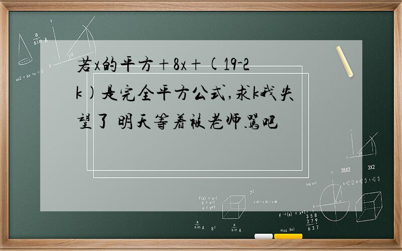 若x的平方+8x+(19-2k)是完全平方公式,求k我失望了 明天等着被老师骂吧