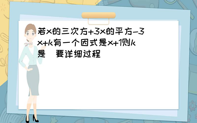 若x的三次方+3x的平方-3x+k有一个因式是x+1则k是(要详细过程）