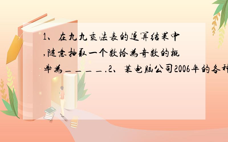 1、在九九乘法表的运算结果中,随意抽取一个数恰为奇数的概率为____.2、某电脑公司2006年的各种经济收入中,经营电脑配件的收入是600万元,占全年经营总收入的40%,该公司预计到2008年经济总收