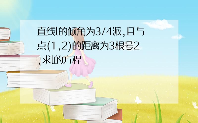 直线l的倾角为3/4派,且与点(1,2)的距离为3根号2,求l的方程