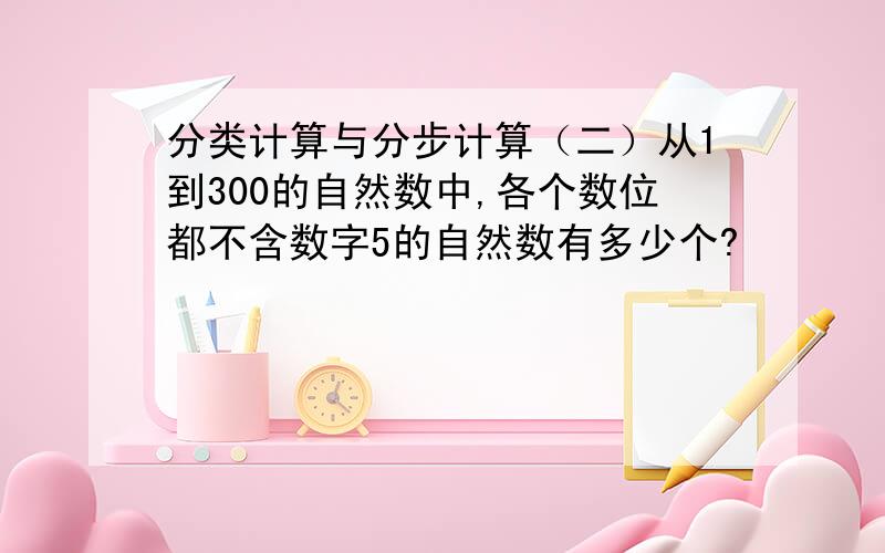 分类计算与分步计算（二）从1到300的自然数中,各个数位都不含数字5的自然数有多少个?