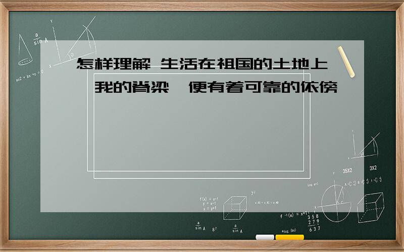 怎样理解 生活在祖国的土地上,我的脊梁,便有着可靠的依傍