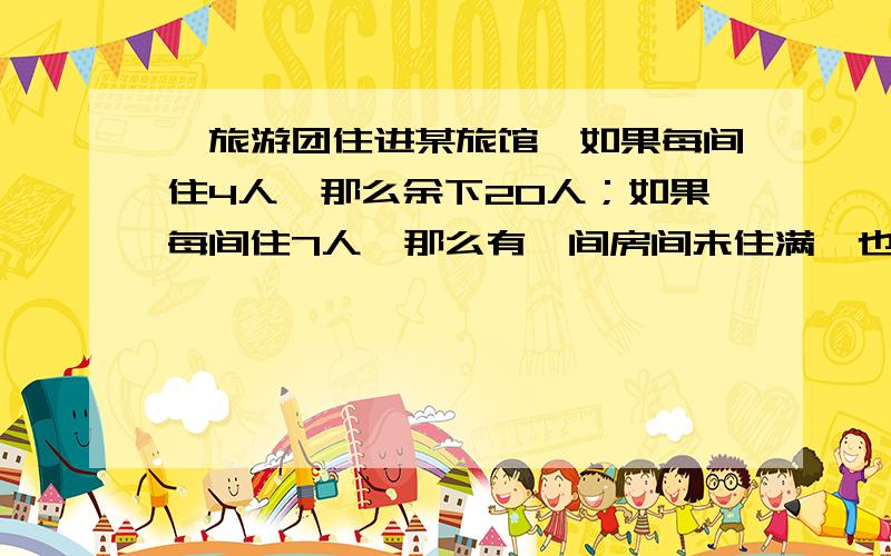 一旅游团住进某旅馆,如果每间住4人,那么余下20人；如果每间住7人,那么有一间房间未住满,也无空房间,已知旅游团不超过50人,求该旅馆有几间房间,旅游团有多少人?【要求用方程有详细过程