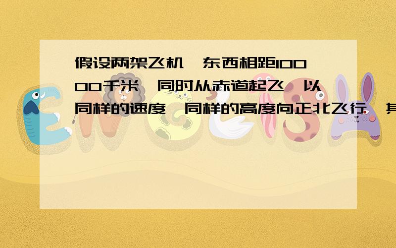 假设两架飞机,东西相距10000千米,同时从赤道起飞,以同样的速度、同样的高度向正北飞行,其结果是：A两架飞机各绕地球一周回到原地；B两架飞机距离保持不变；C两架飞机在北极上空相遇；D