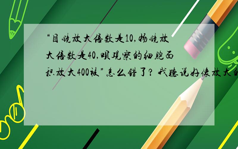 “目镜放大倍数是10,物镜放大倍数是40,呗观察的细胞面积放大400被”怎么错了? 我听说好像放大的不是面积,而是长或者宽,那常或者宽放大这么多被,面积不还是一样放大吗? 所以我觉得这句话