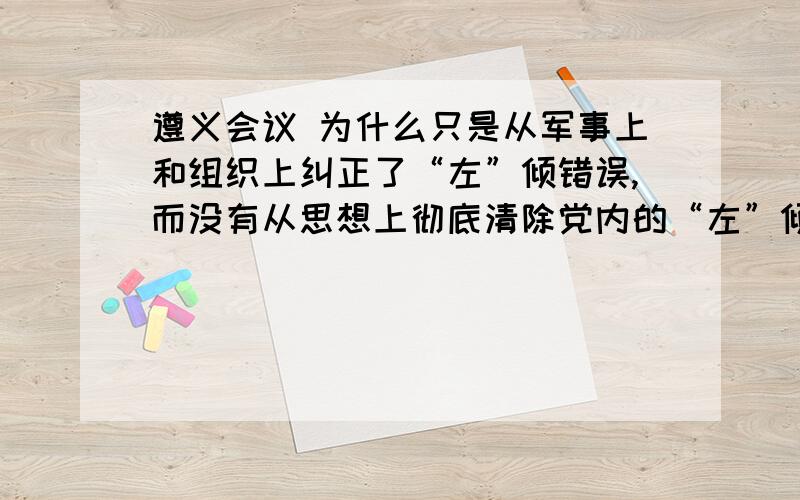 遵义会议 为什么只是从军事上和组织上纠正了“左”倾错误,而没有从思想上彻底清除党内的“左”倾错误