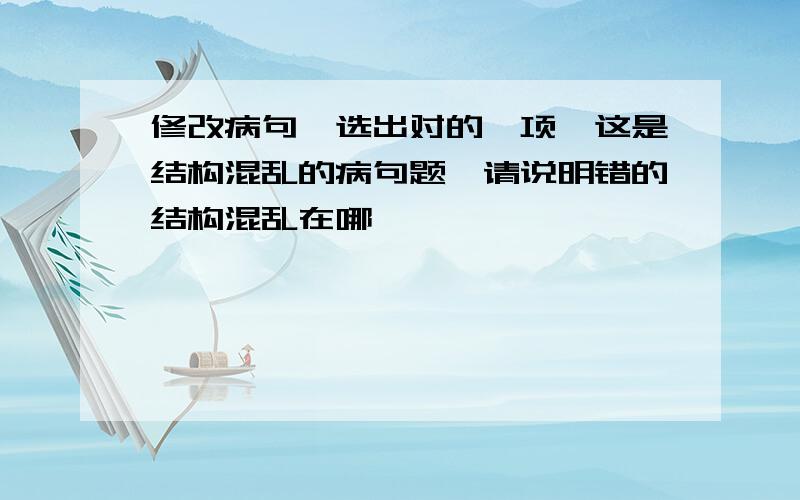 修改病句,选出对的一项,这是结构混乱的病句题,请说明错的结构混乱在哪