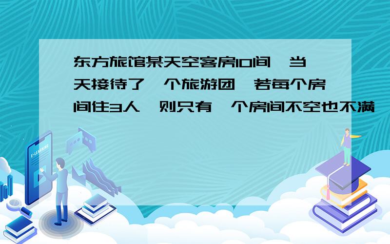 东方旅馆某天空客房10间,当天接待了一个旅游团,若每个房间住3人,则只有一个房间不空也不满,F东方旅馆某天空客房10间,当天接待了一个旅游团,若每个房间住3人,则只有一个房间不空也不满,