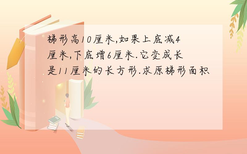 梯形高10厘米,如果上底减4厘米,下底增6厘米.它变成长是11厘米的长方形.求原梯形面积