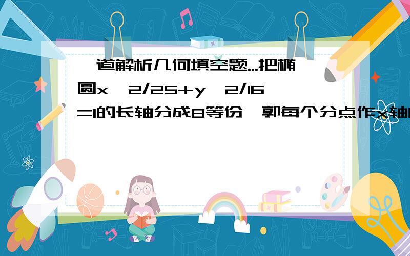 一道解析几何填空题...把椭圆x^2/25+y^2/16=1的长轴分成8等份,郭每个分点作x轴的垂线交椭圆的上半部分于P1,P2,P3,P4,P5,P6,P7七个点,F是椭圆的一个焦点,则|P1F|+|P2F|+|P3F|+|P4F|+|P5F|+|P6F|+|P7F|=?