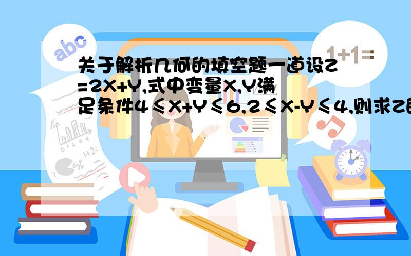 关于解析几何的填空题一道设Z=2X+Y,式中变量X,Y满足条件4≤X+Y≤6,2≤X-Y≤4,则求Z的最大值务必写出过程