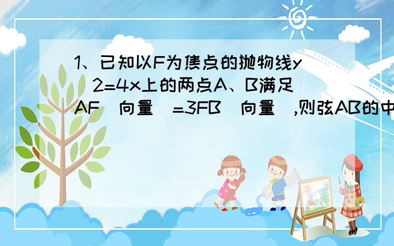 1、已知以F为焦点的抛物线y^2=4x上的两点A、B满足AF（向量）=3FB（向量）,则弦AB的中点到准线的距离多少?答案是8/3,2、斜率为1的动直线截抛物线y=2x^2所得弦的中点轨迹方程为?答案是x=1/4(y＞1/3