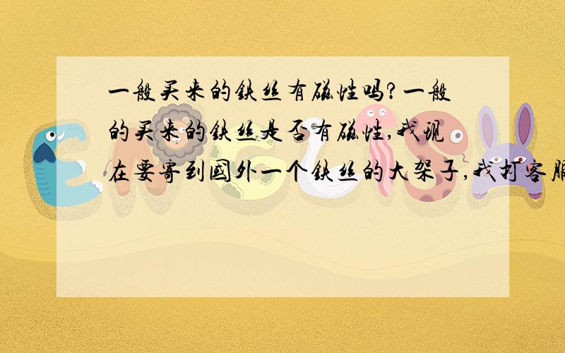 一般买来的铁丝有磁性吗?一般的买来的铁丝是否有磁性,我现在要寄到国外一个铁丝的大架子,我打客服电话,客服问我有没有磁性?是否有磁性的检验方法是怎么样的?