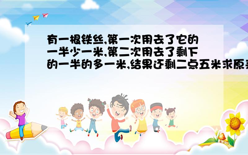 有一根铁丝,第一次用去了它的一半少一米,第二次用去了剩下的一半的多一米,结果还剩二点五米求原来长度可以用方程解码？