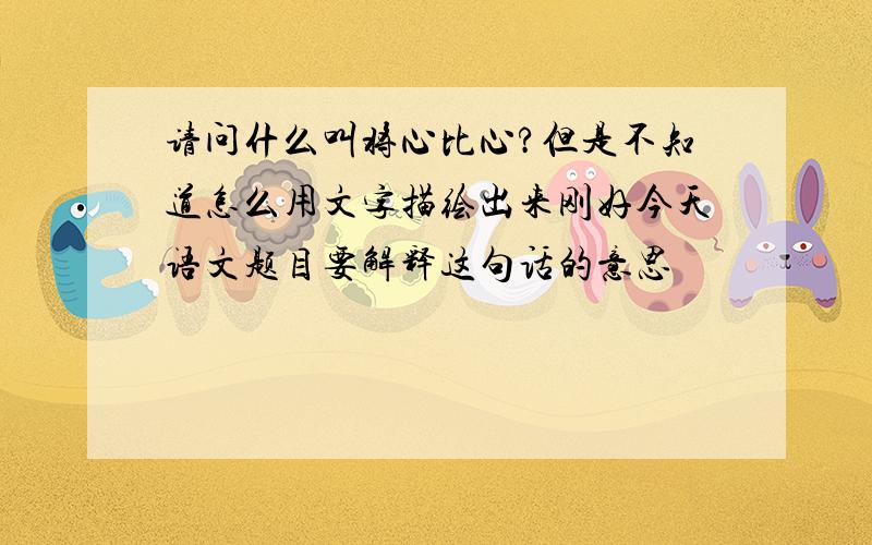 请问什么叫将心比心?但是不知道怎么用文字描绘出来刚好今天语文题目要解释这句话的意思