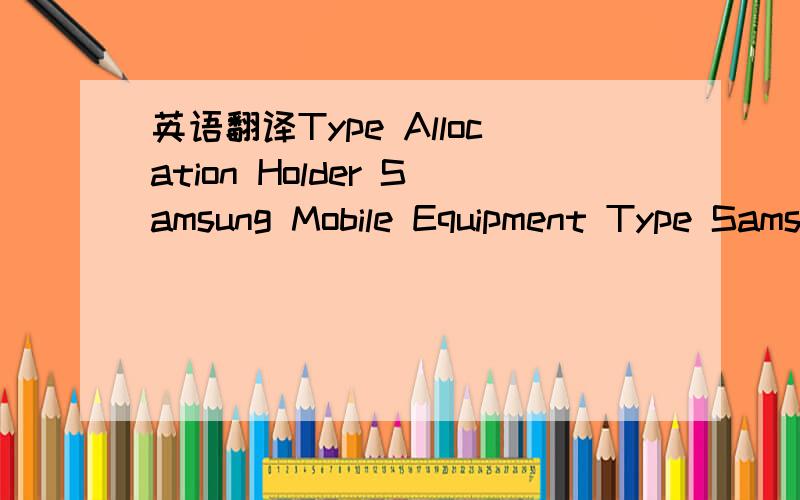 英语翻译Type Allocation Holder Samsung Mobile Equipment Type Samsung D908 GSM Implementation Phase 2/2+ IMEI Validity Assessment Very likely Information on range assignmentEst.Date of Range Issuance Around Q3 2005 Reporting Body British Approvals