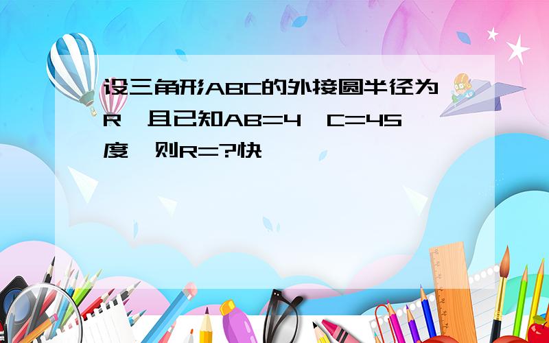 设三角形ABC的外接圆半径为R,且已知AB=4,C=45度,则R=?快