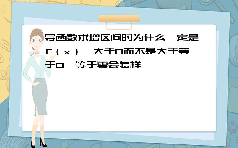 导函数求增区间时为什么一定是f（x）'大于0而不是大于等于0,等于零会怎样