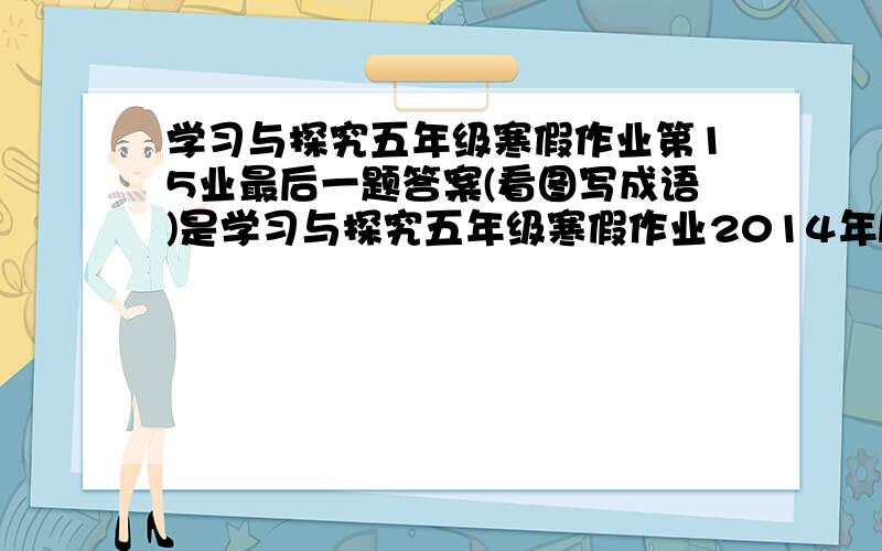 学习与探究五年级寒假作业第15业最后一题答案(看图写成语)是学习与探究五年级寒假作业2014年版本的!急!