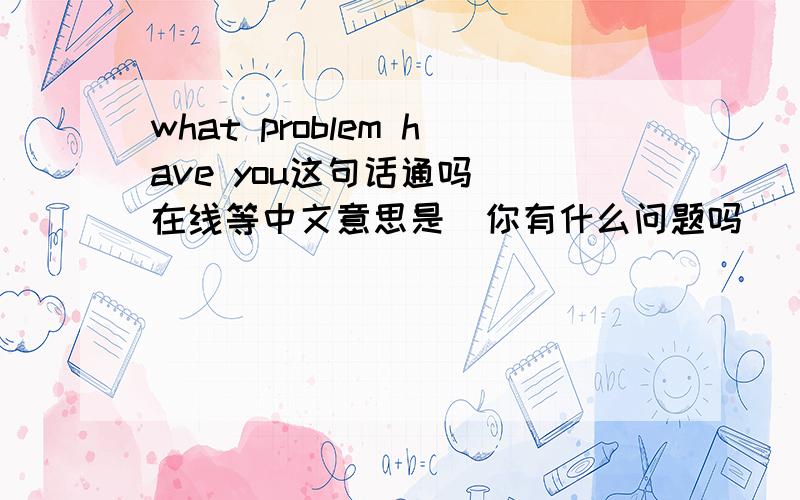 what problem have you这句话通吗  在线等中文意思是  你有什么问题吗